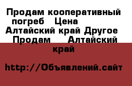 Продам кооперативный погреб › Цена ­ 85 000 - Алтайский край Другое » Продам   . Алтайский край